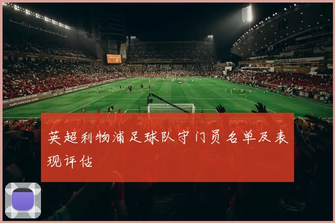 英超利物浦足球队守门员名单及表现评估