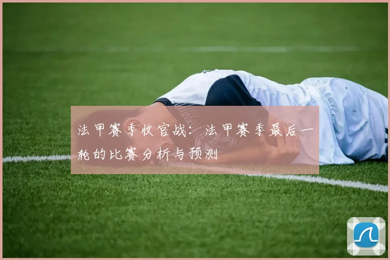法甲赛季收官战：法甲赛季最后一轮的比赛分析与预测