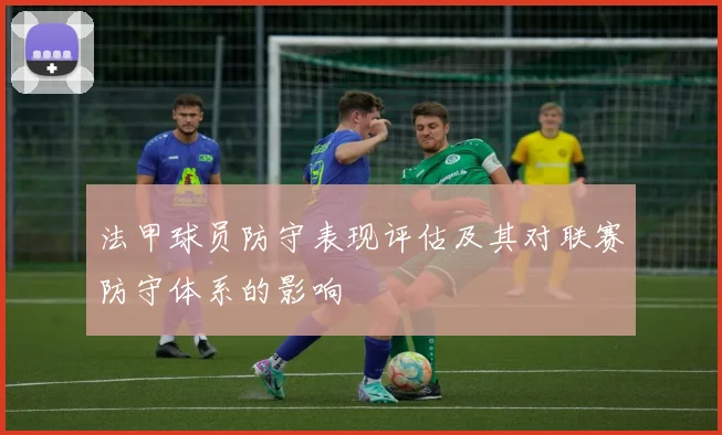 法甲球员防守表现评估及其对联赛防守体系的影响