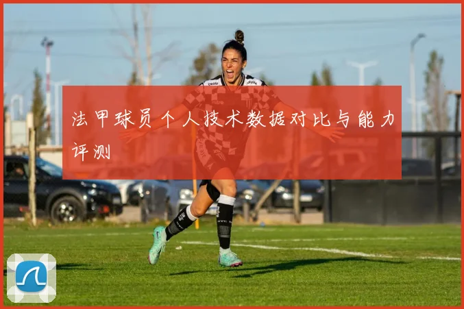 法甲球员个人技术数据对比与能力评测
