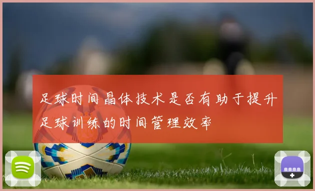 足球时间晶体技术是否有助于提升足球训练的时间管理效率