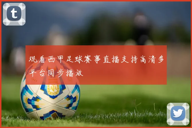 观看西甲足球赛事直播支持高清多平台同步播放