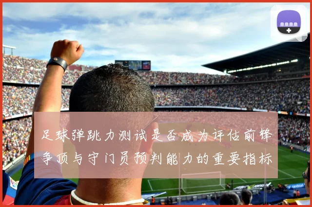 足球弹跳力测试是否成为评估前锋争顶与守门员预判能力的重要指标