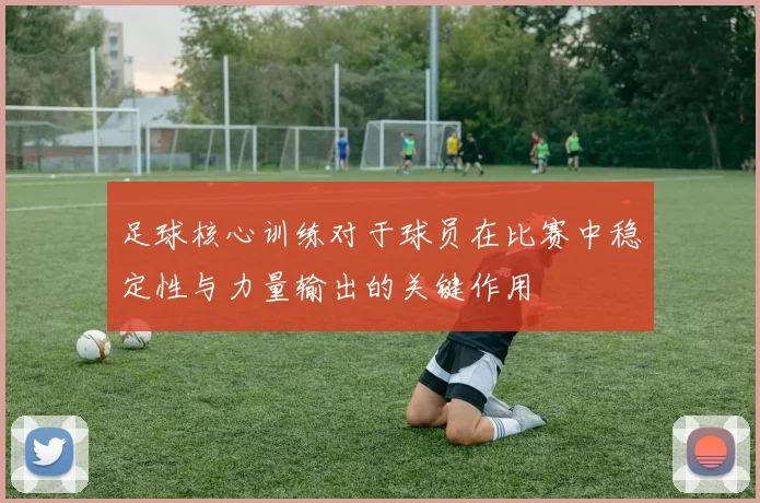 足球核心训练对于球员在比赛中稳定性与力量输出的关键作用