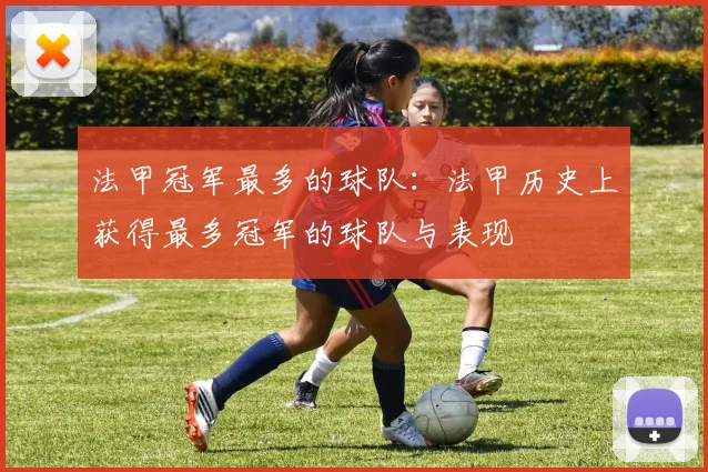 法甲冠军最多的球队：法甲历史上获得最多冠军的球队与表现