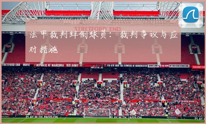 法甲裁判绊倒球员：裁判争议与应对措施