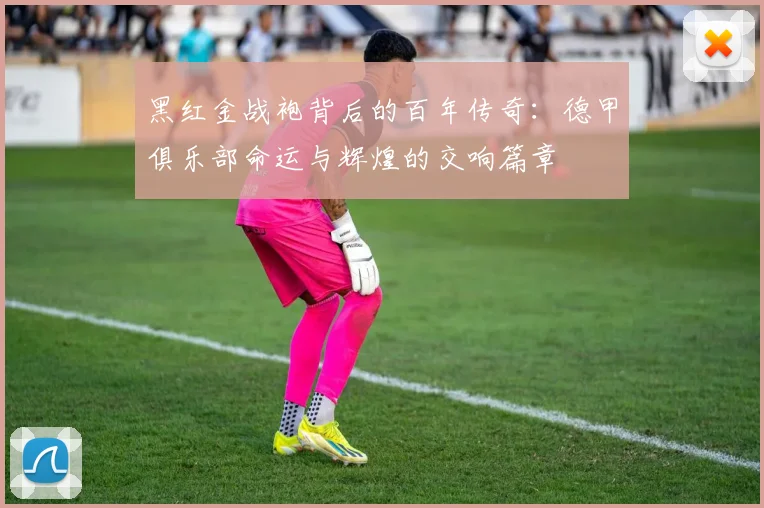 黑红金战袍背后的百年传奇：德甲俱乐部命运与辉煌的交响篇章